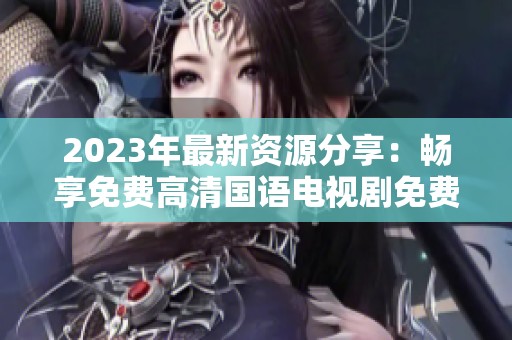 2023年最新资源分享：畅享免费高清国语电视剧免费观看指南