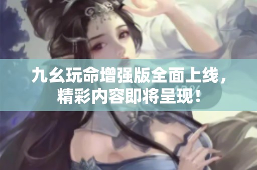 九幺玩命增强版全面上线，精彩内容即将呈现！