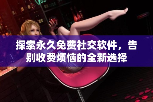 探索永久免费社交软件，告别收费烦恼的全新选择