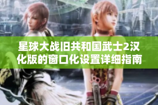 星球大战旧共和国武士2汉化版的窗口化设置详细指南与技巧分享
