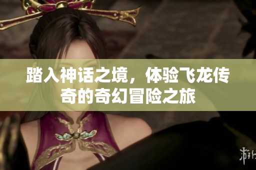 踏入神话之境，体验飞龙传奇的奇幻冒险之旅