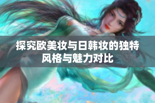探究欧美妆与日韩妆的独特风格与魅力对比
