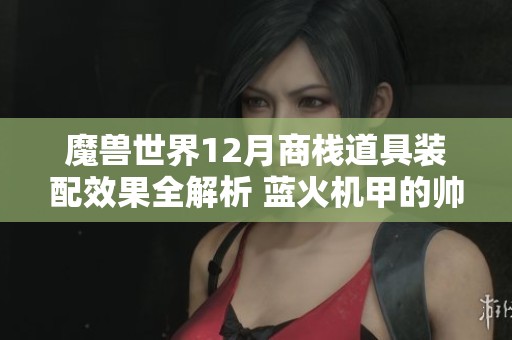 魔兽世界12月商栈道具装配效果全解析 蓝火机甲的帅气设计亮点多多