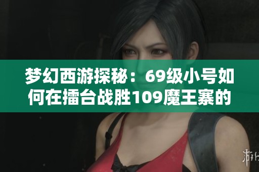 梦幻西游探秘：69级小号如何在擂台战胜109魔王寨的秘诀分析