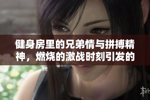 健身房里的兄弟情与拼搏精神，燃烧的激战时刻引发的思考