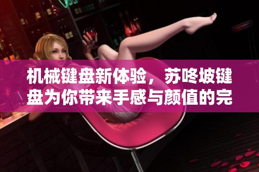 机械键盘新体验，苏咚坡键盘为你带来手感与颜值的完美结合