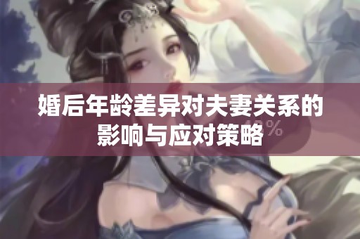 婚后年龄差异对夫妻关系的影响与应对策略