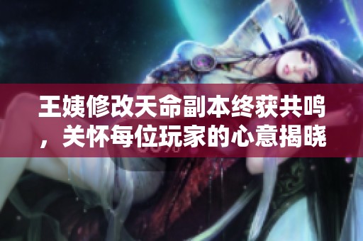 王姨修改天命副本终获共鸣，关怀每位玩家的心意揭晓