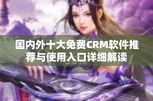 国内外十大免费CRM软件推荐与使用入口详细解读