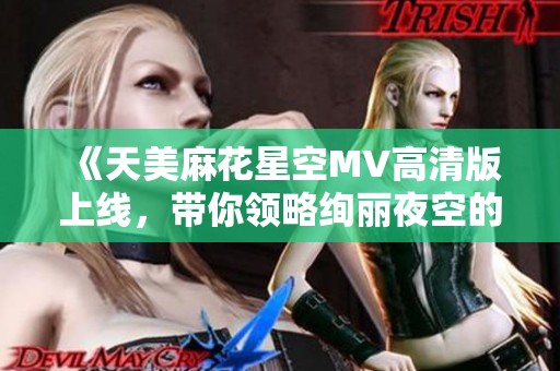 《天美麻花星空MV高清版上线，带你领略绚丽夜空的魅力》