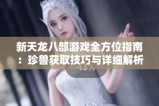 新天龙八部游戏全方位指南：珍兽获取技巧与详细解析