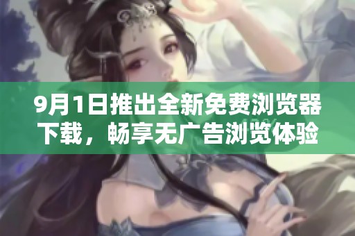 9月1日推出全新免费浏览器下载，畅享无广告浏览体验