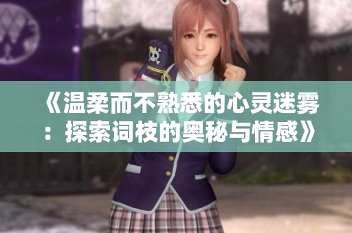 《温柔而不熟悉的心灵迷雾：探索词枝的奥秘与情感》