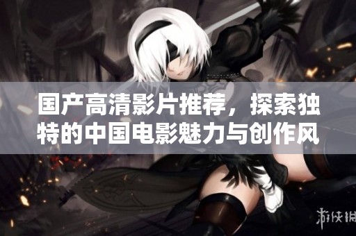 国产高清影片推荐，探索独特的中国电影魅力与创作风格