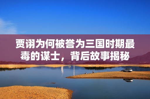 贾诩为何被誉为三国时期最毒的谋士，背后故事揭秘