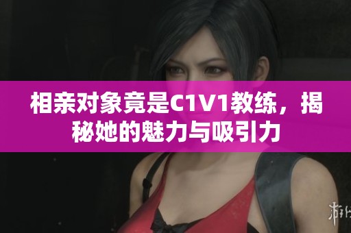 相亲对象竟是C1V1教练，揭秘她的魅力与吸引力