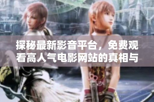 探秘最新影音平台，免费观看高人气电影网站的真相与破解方法