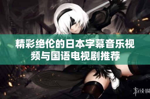 精彩绝伦的日本字幕音乐视频与国语电视剧推荐