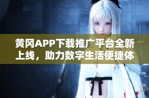 黄冈APP下载推广平台全新上线，助力数字生活便捷体验