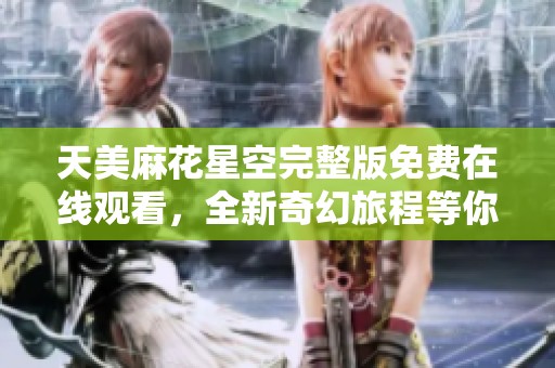 天美麻花星空完整版免费在线观看，全新奇幻旅程等你来探索