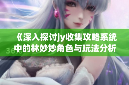 《深入探讨jy收集攻略系统中的林妙妙角色与玩法分析》