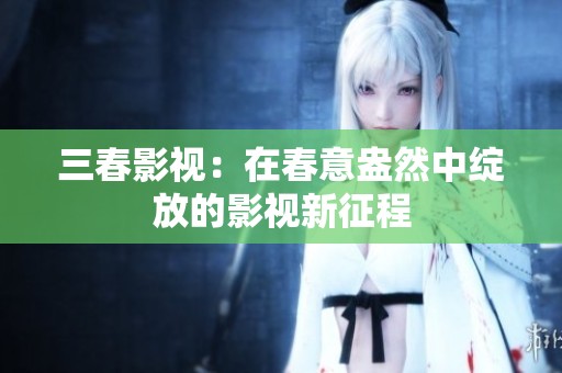 三春影视：在春意盎然中绽放的影视新征程
