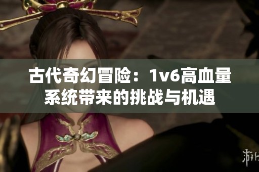 古代奇幻冒险：1v6高血量系统带来的挑战与机遇