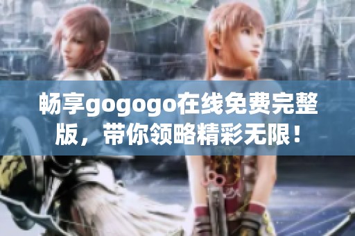 畅享gogogo在线免费完整版，带你领略精彩无限！