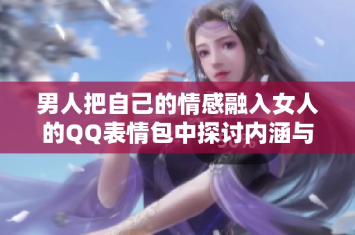 男人把自己的情感融入女人的QQ表情包中探讨内涵与表达