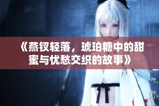 《燕钗轻落，琥珀糖中的甜蜜与忧愁交织的故事》