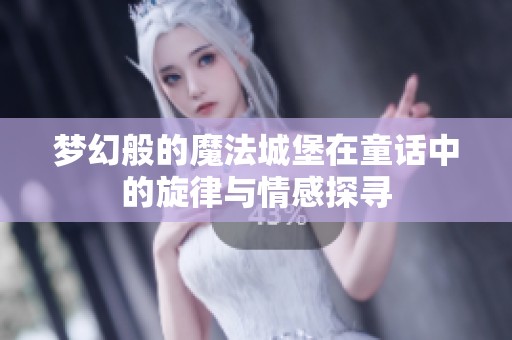 梦幻般的魔法城堡在童话中的旋律与情感探寻