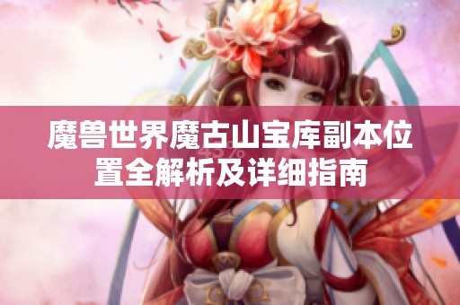 魔兽世界魔古山宝库副本位置全解析及详细指南