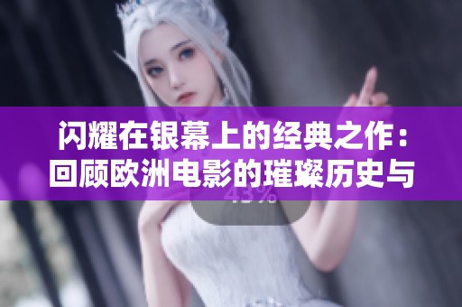 闪耀在银幕上的经典之作：回顾欧洲电影的璀璨历史与传奇魅力