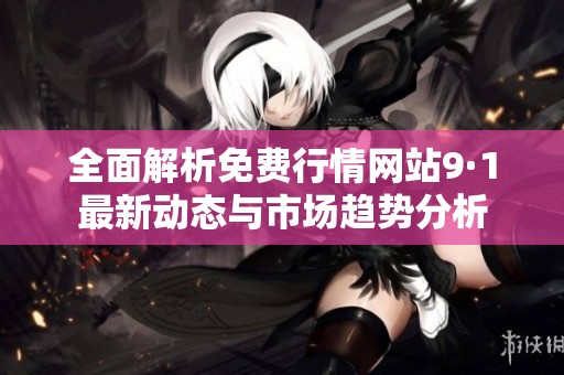 全面解析免费行情网站9·1最新动态与市场趋势分析