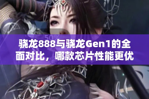 骁龙888与骁龙Gen1的全面对比，哪款芯片性能更优越？