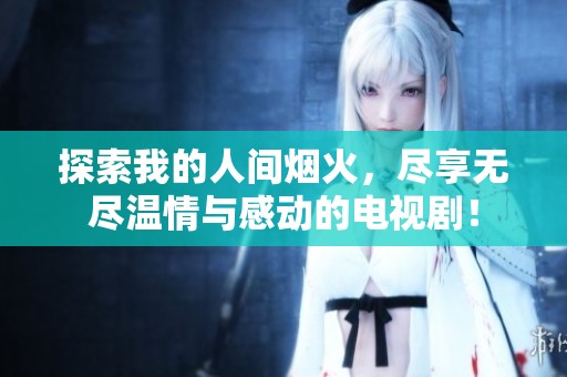 探索我的人间烟火，尽享无尽温情与感动的电视剧！