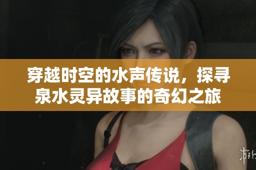 穿越时空的水声传说，探寻泉水灵异故事的奇幻之旅