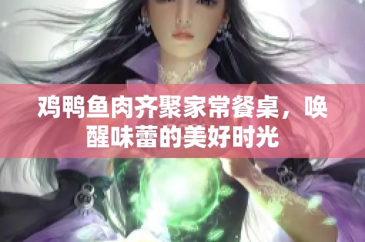 鸡鸭鱼肉齐聚家常餐桌，唤醒味蕾的美好时光