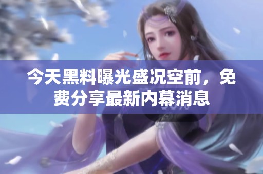今天黑料曝光盛况空前，免费分享最新内幕消息