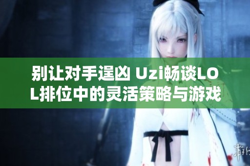别让对手逞凶 Uzi畅谈LOL排位中的灵活策略与游戏魅力