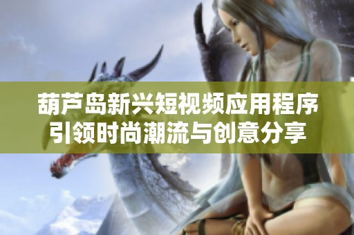葫芦岛新兴短视频应用程序引领时尚潮流与创意分享
