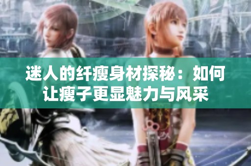 迷人的纤瘦身材探秘：如何让瘦子更显魅力与风采