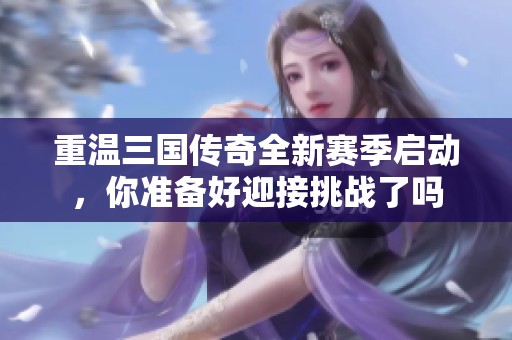 重温三国传奇全新赛季启动，你准备好迎接挑战了吗