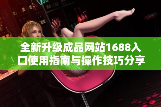 全新升级成品网站1688入口使用指南与操作技巧分享