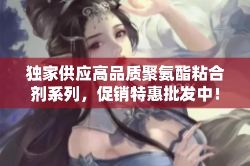 独家供应高品质聚氨酯粘合剂系列，促销特惠批发中！