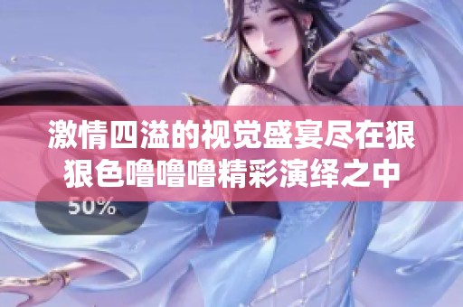 激情四溢的视觉盛宴尽在狠狠色噜噜噜精彩演绎之中