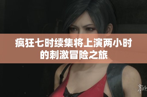 疯狂七时续集将上演两小时的刺激冒险之旅