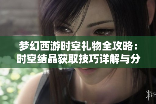 梦幻西游时空礼物全攻略：时空结晶获取技巧详解与分享