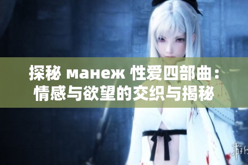 探秘 манеж 性爱四部曲：情感与欲望的交织与揭秘