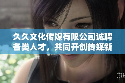 久久文化传媒有限公司诚聘各类人才，共同开创传媒新未来